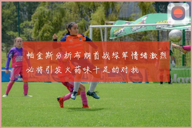 帕金斯分析布朗首战绿军情绪激烈必将引发火药味十足的对抗