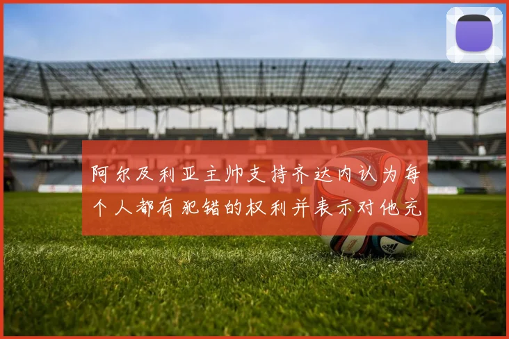 阿尔及利亚主帅支持齐达内认为每个人都有犯错的权利并表示对他充满信心