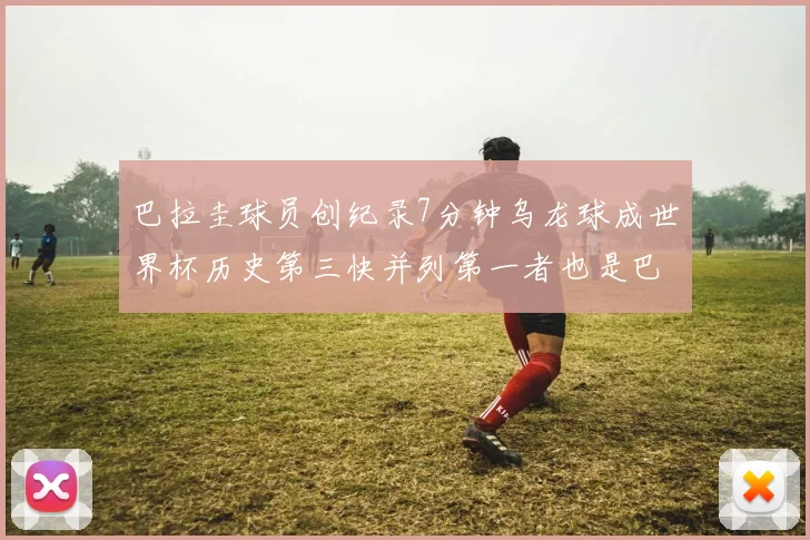 巴拉圭球员创纪录7分钟乌龙球成世界杯历史第三快并列第一者也是巴拉圭人