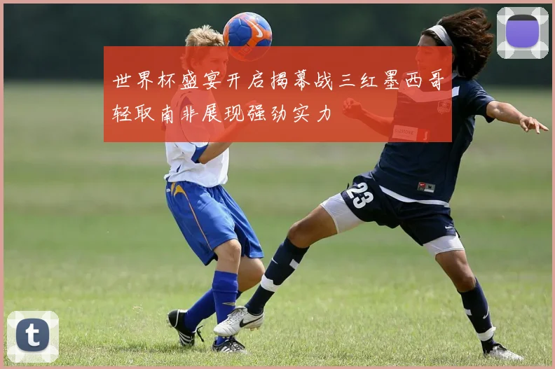 世界杯盛宴开启揭幕战三红墨西哥轻取南非展现强劲实力