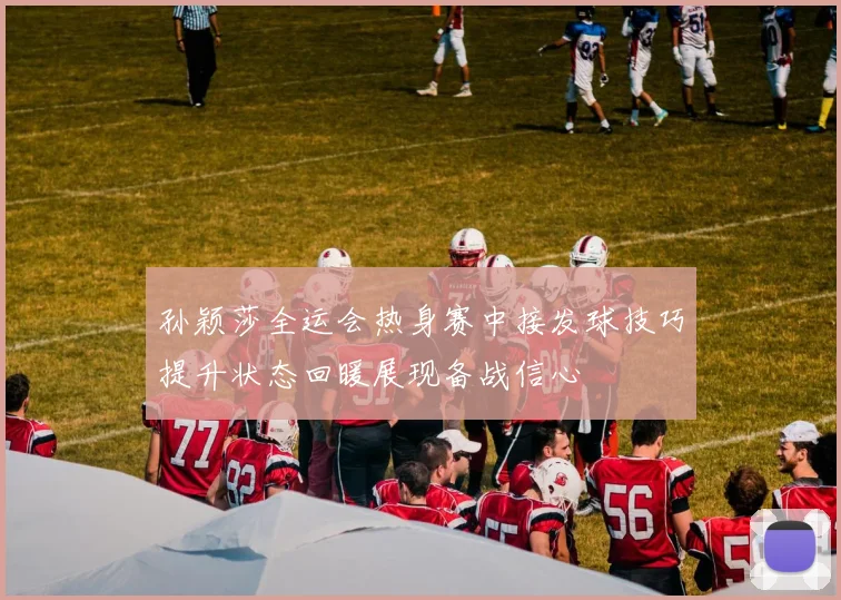 孙颖莎全运会热身赛中接发球技巧提升状态回暖展现备战信心