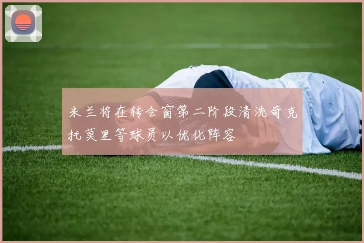 米兰将在转会窗第二阶段清洗奇克托莫里等球员以优化阵容