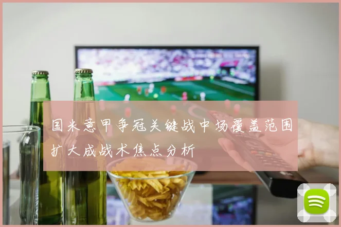 国米意甲争冠关键战中场覆盖范围扩大成战术焦点分析