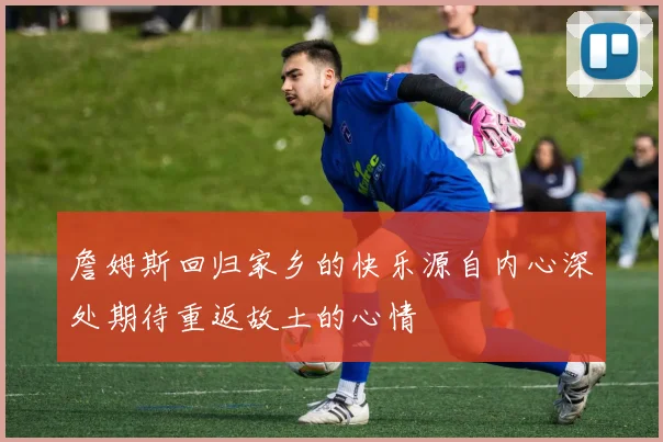 詹姆斯回归家乡的快乐源自内心深处期待重返故土的心情