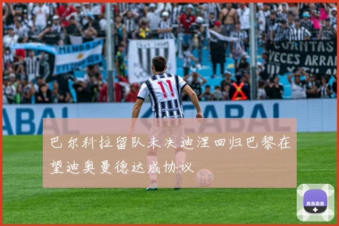 巴尔科拉留队未决迪涅回归巴黎在望迪奥曼德达成协议