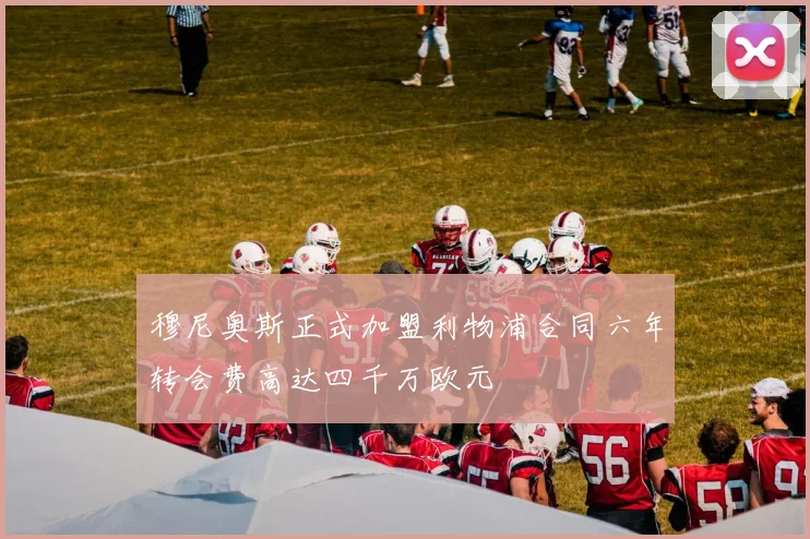 穆尼奥斯正式加盟利物浦合同六年转会费高达四千万欧元