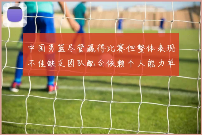 中国男篮尽管赢得比赛但整体表现不佳缺乏团队配合依赖个人能力单打成效有限
