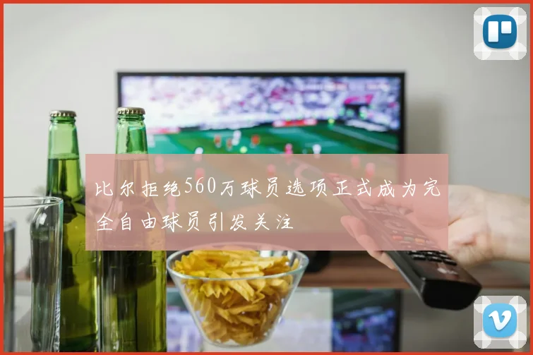 比尔拒绝560万球员选项正式成为完全自由球员引发关注