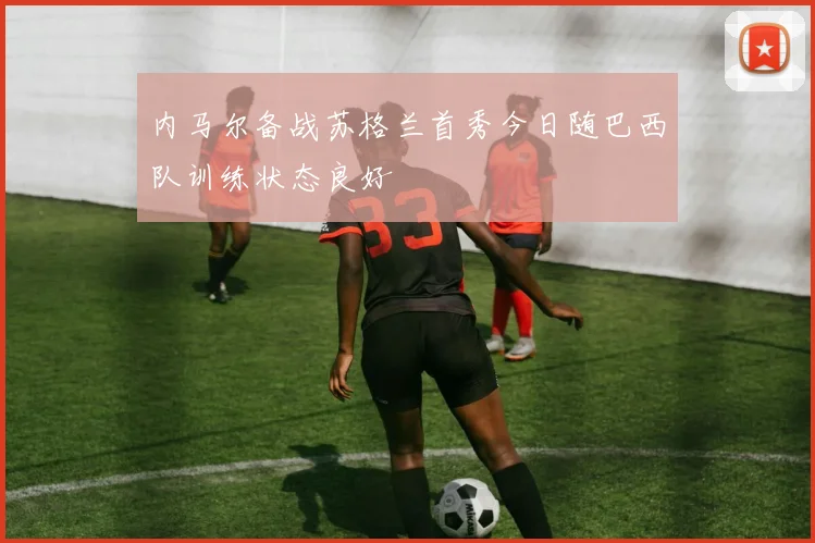 内马尔备战苏格兰首秀今日随巴西队训练状态良好
