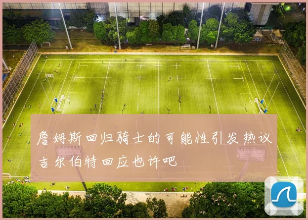 詹姆斯回归骑士的可能性引发热议吉尔伯特回应也许吧