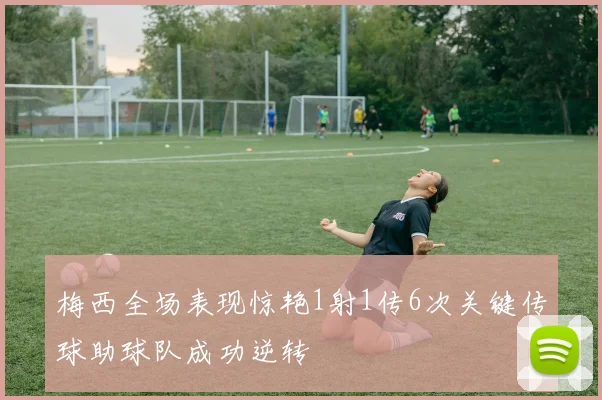 梅西全场表现惊艳1射1传6次关键传球助球队成功逆转