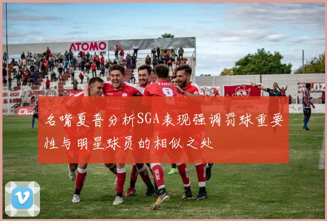 名嘴夏普分析SGA表现强调罚球重要性与明星球员的相似之处