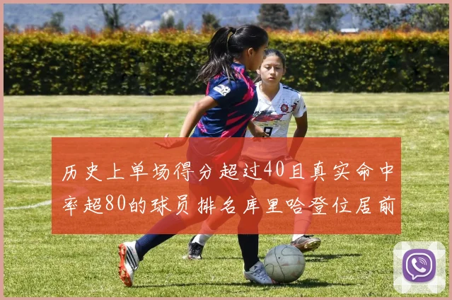 历史上单场得分超过40且真实命中率超80的球员排名库里哈登位居前两名