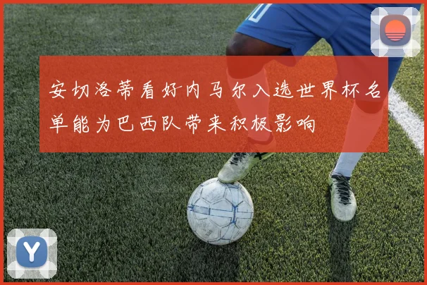 安切洛蒂看好内马尔入选世界杯名单能为巴西队带来积极影响