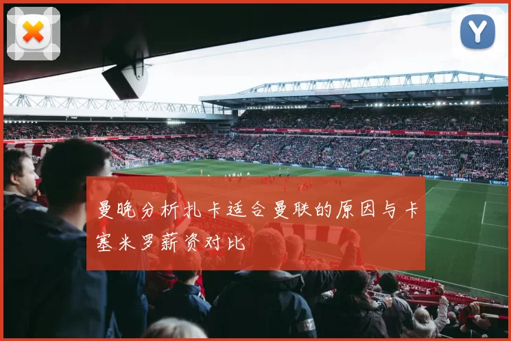 曼晚分析扎卡适合曼联的原因与卡塞米罗薪资对比