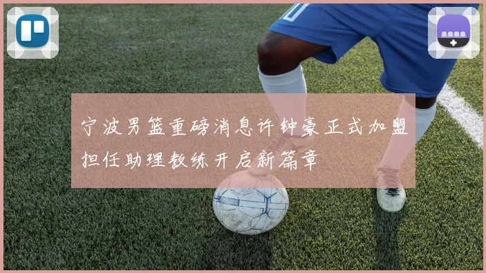 宁波男篮重磅消息许钟豪正式加盟担任助理教练开启新篇章