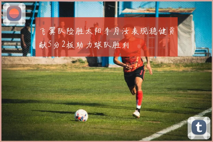 飞翼队险胜太阳李月汝表现稳健贡献5分2板助力球队胜利