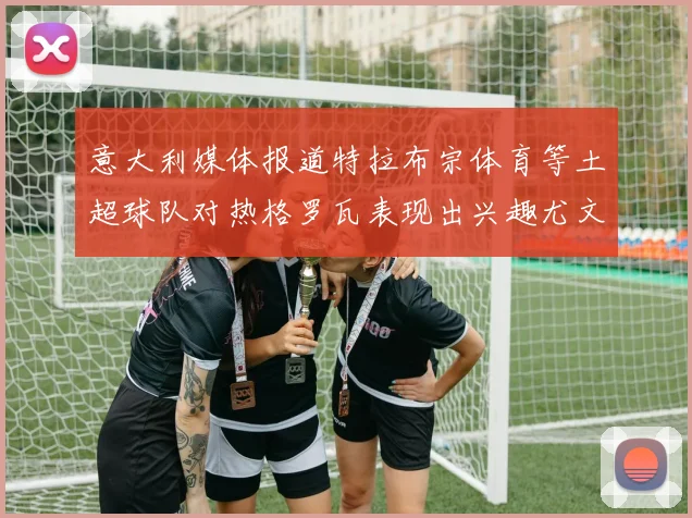 意大利媒体报道特拉布宗体育等土超球队对热格罗瓦表现出兴趣尤文图斯愿意出售这名球员