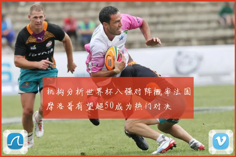 机构分析世界杯八强对阵概率法国摩洛哥有望超50成为热门对决
