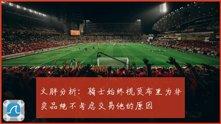 文胖分析：骑士始终视莫布里为非卖品绝不考虑交易他的原因