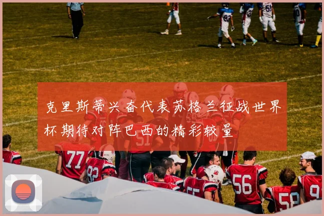 克里斯蒂兴奋代表苏格兰征战世界杯期待对阵巴西的精彩较量