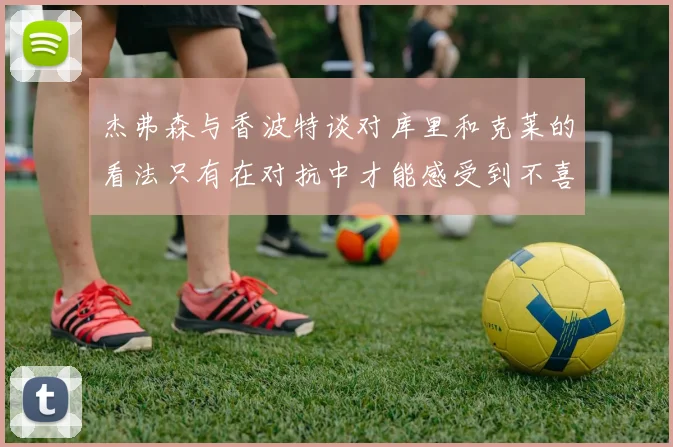 杰弗森与香波特谈对库里和克莱的看法只有在对抗中才能感受到不喜欢