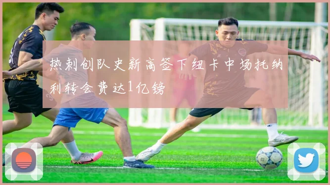 热刺创队史新高签下纽卡中场托纳利转会费达1亿镑