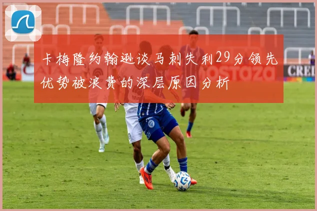 卡梅隆约翰逊谈马刺失利29分领先优势被浪费的深层原因分析